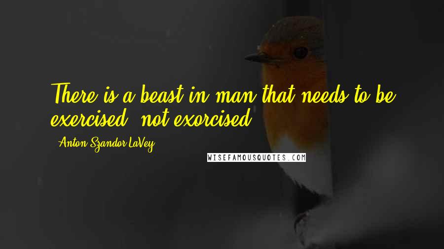 Anton Szandor LaVey Quotes: There is a beast in man that needs to be exercised, not exorcised.