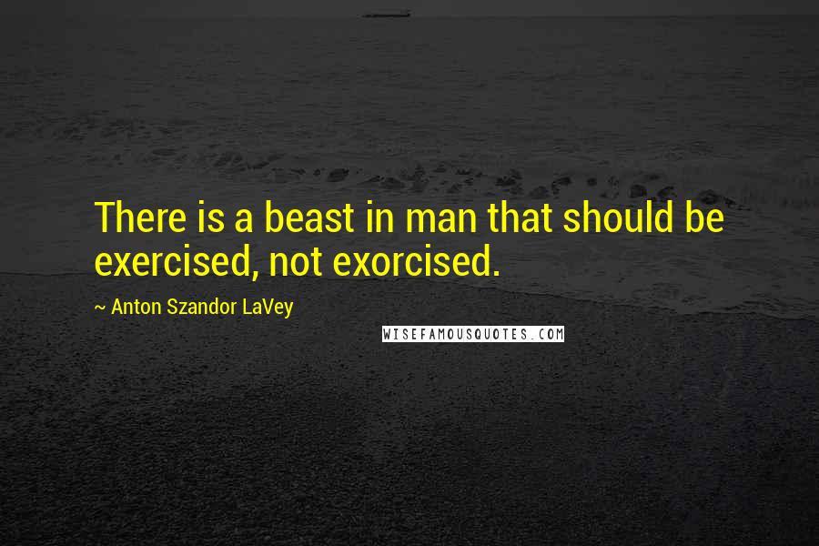 Anton Szandor LaVey Quotes: There is a beast in man that should be exercised, not exorcised.