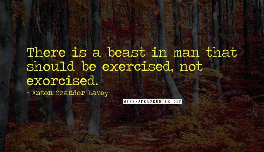 Anton Szandor LaVey Quotes: There is a beast in man that should be exercised, not exorcised.