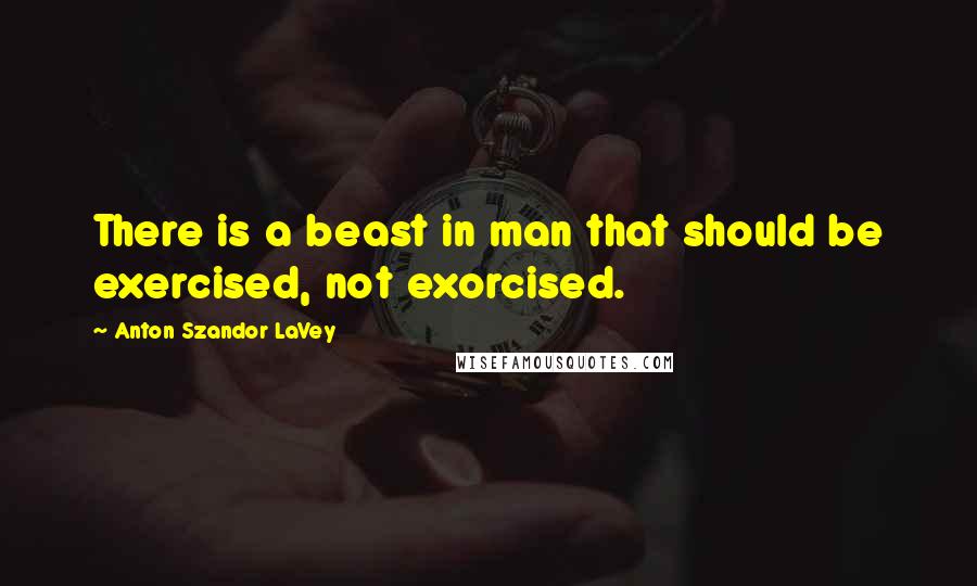 Anton Szandor LaVey Quotes: There is a beast in man that should be exercised, not exorcised.
