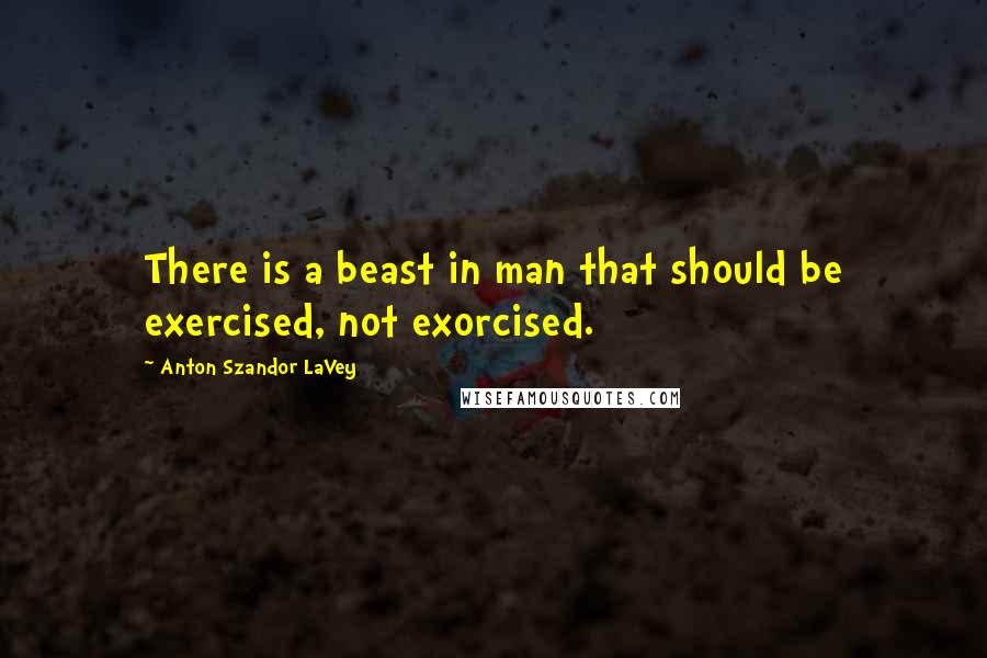 Anton Szandor LaVey Quotes: There is a beast in man that should be exercised, not exorcised.