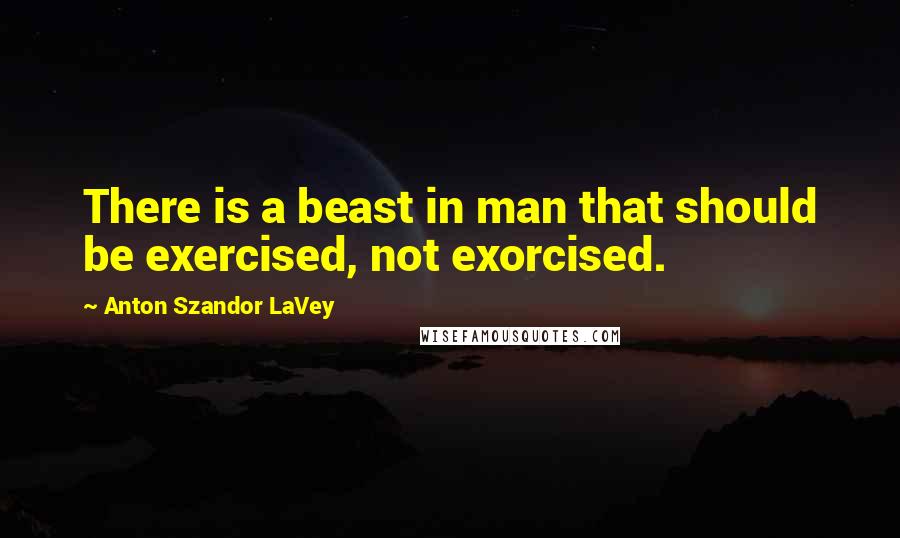 Anton Szandor LaVey Quotes: There is a beast in man that should be exercised, not exorcised.