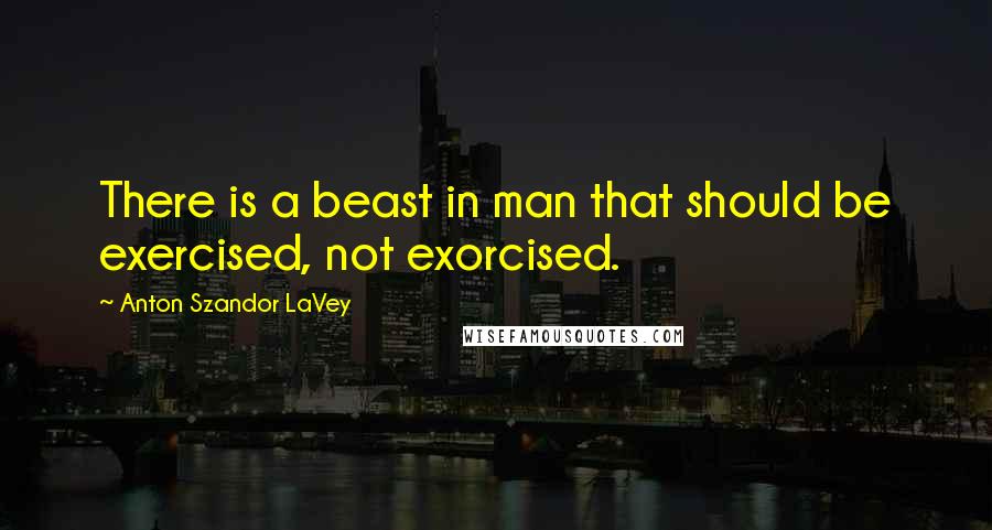 Anton Szandor LaVey Quotes: There is a beast in man that should be exercised, not exorcised.