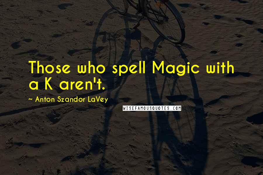 Anton Szandor LaVey Quotes: Those who spell Magic with a K aren't.