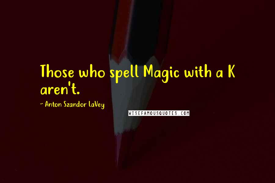 Anton Szandor LaVey Quotes: Those who spell Magic with a K aren't.