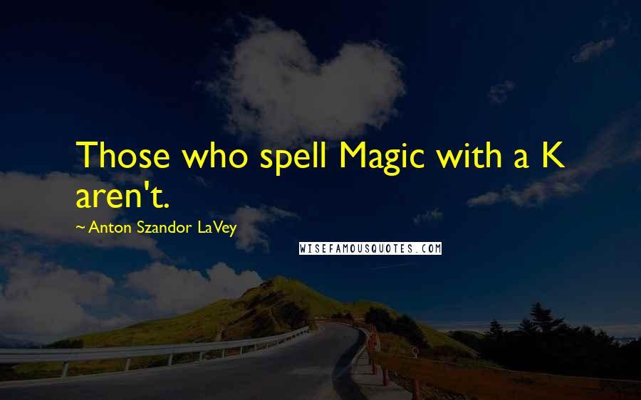 Anton Szandor LaVey Quotes: Those who spell Magic with a K aren't.