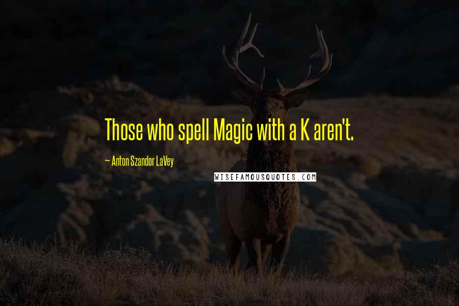 Anton Szandor LaVey Quotes: Those who spell Magic with a K aren't.