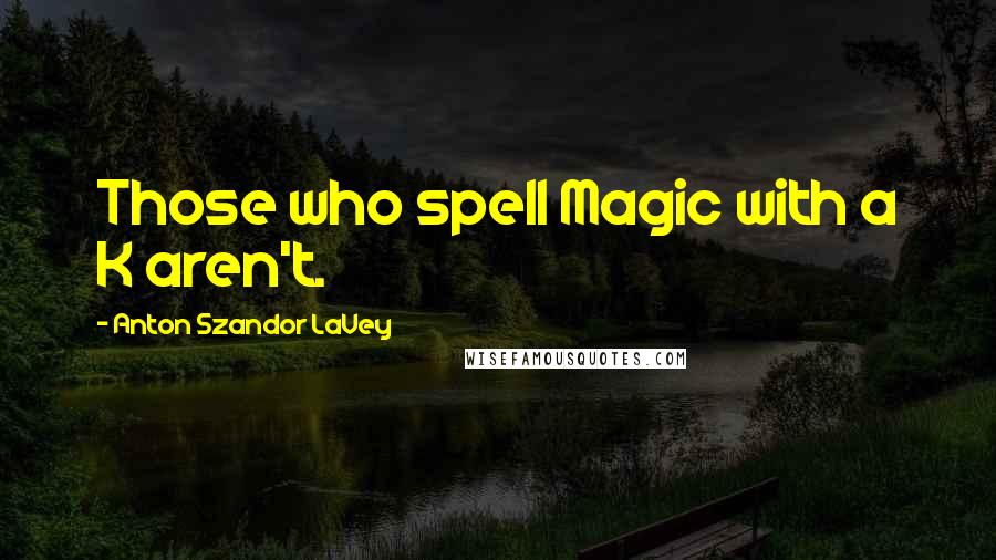 Anton Szandor LaVey Quotes: Those who spell Magic with a K aren't.