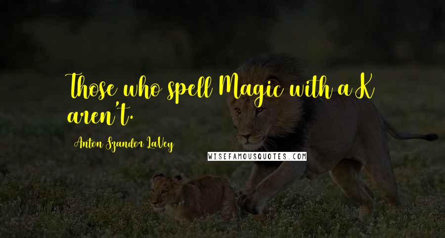 Anton Szandor LaVey Quotes: Those who spell Magic with a K aren't.