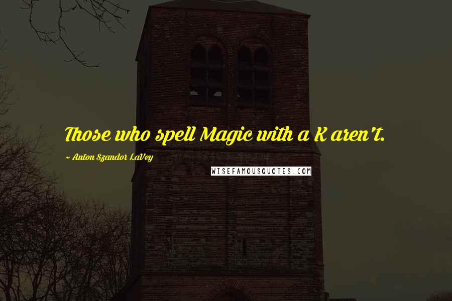 Anton Szandor LaVey Quotes: Those who spell Magic with a K aren't.