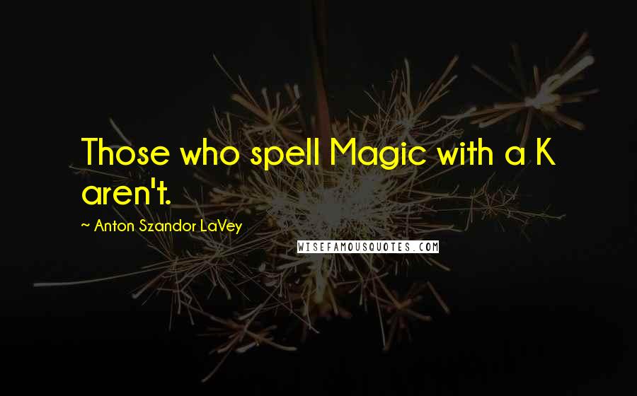 Anton Szandor LaVey Quotes: Those who spell Magic with a K aren't.