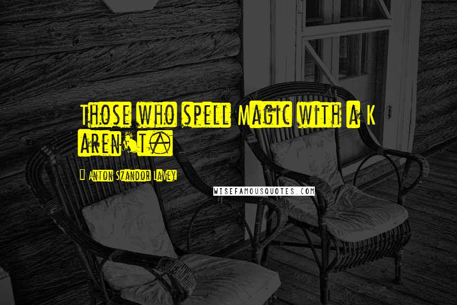 Anton Szandor LaVey Quotes: Those who spell Magic with a K aren't.