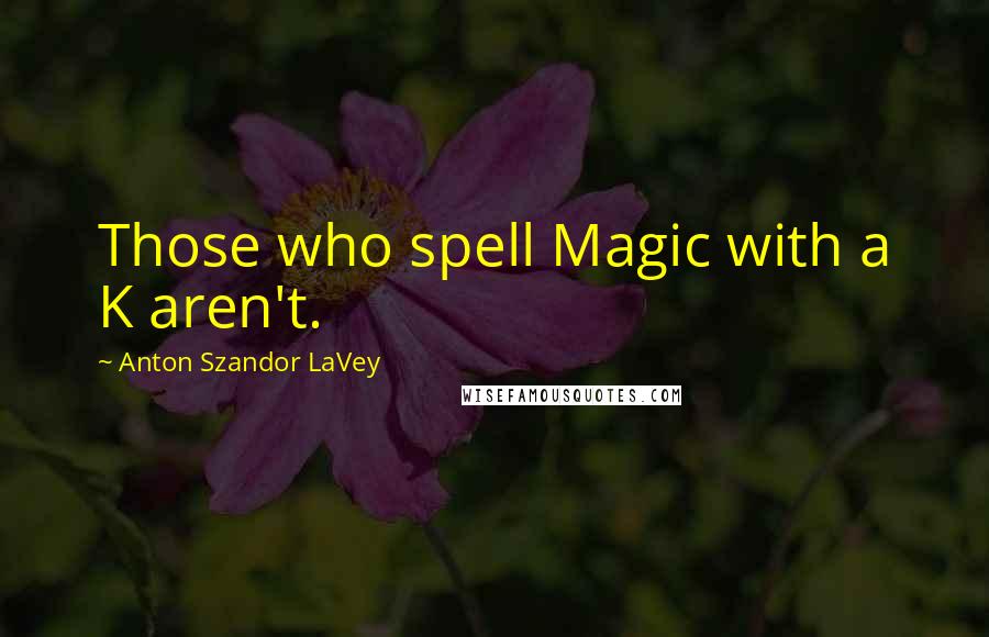 Anton Szandor LaVey Quotes: Those who spell Magic with a K aren't.