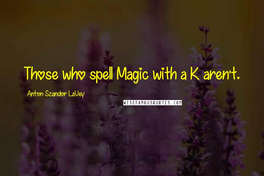 Anton Szandor LaVey Quotes: Those who spell Magic with a K aren't.