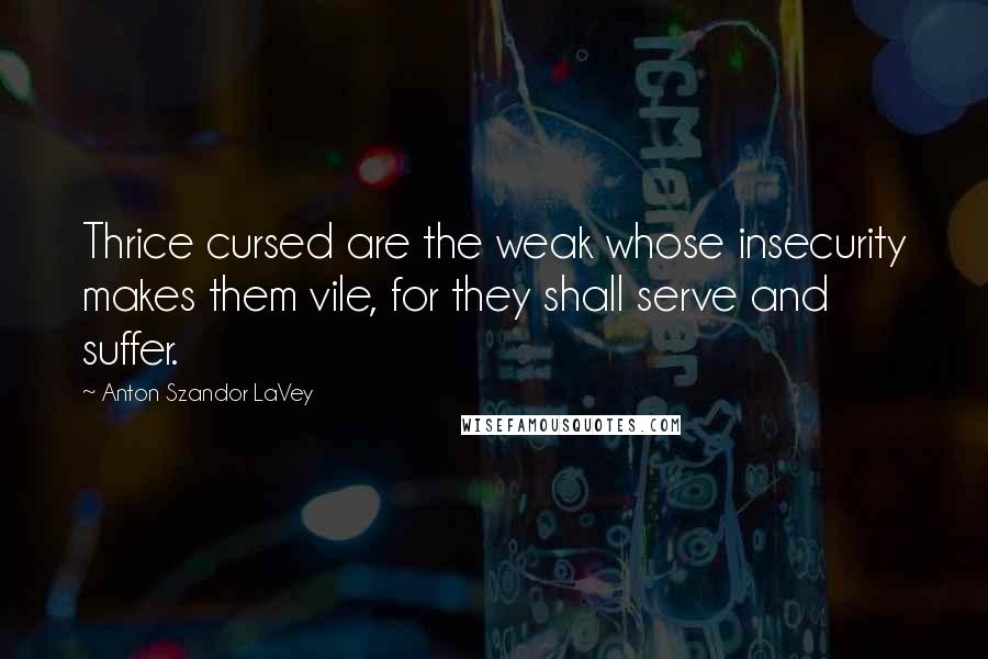 Anton Szandor LaVey Quotes: Thrice cursed are the weak whose insecurity makes them vile, for they shall serve and suffer.