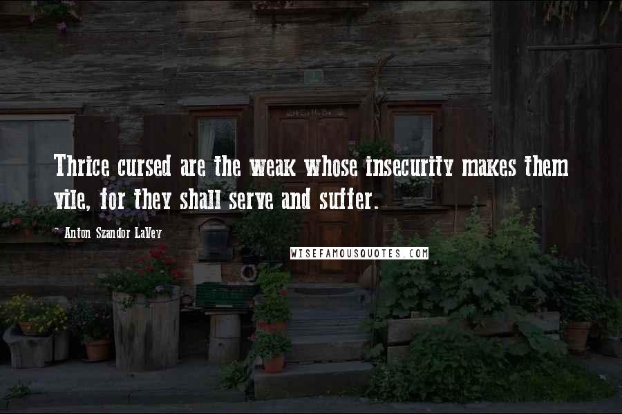 Anton Szandor LaVey Quotes: Thrice cursed are the weak whose insecurity makes them vile, for they shall serve and suffer.