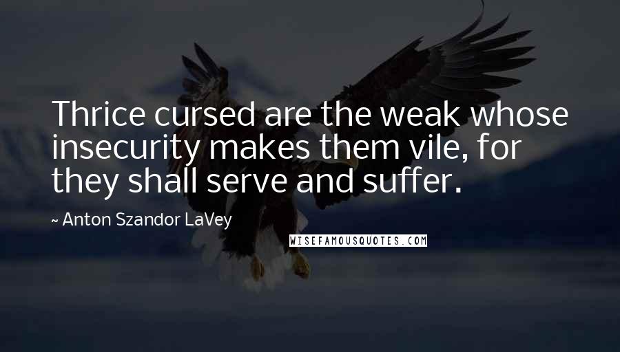 Anton Szandor LaVey Quotes: Thrice cursed are the weak whose insecurity makes them vile, for they shall serve and suffer.