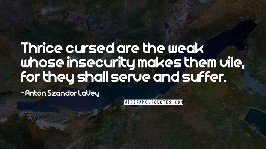 Anton Szandor LaVey Quotes: Thrice cursed are the weak whose insecurity makes them vile, for they shall serve and suffer.