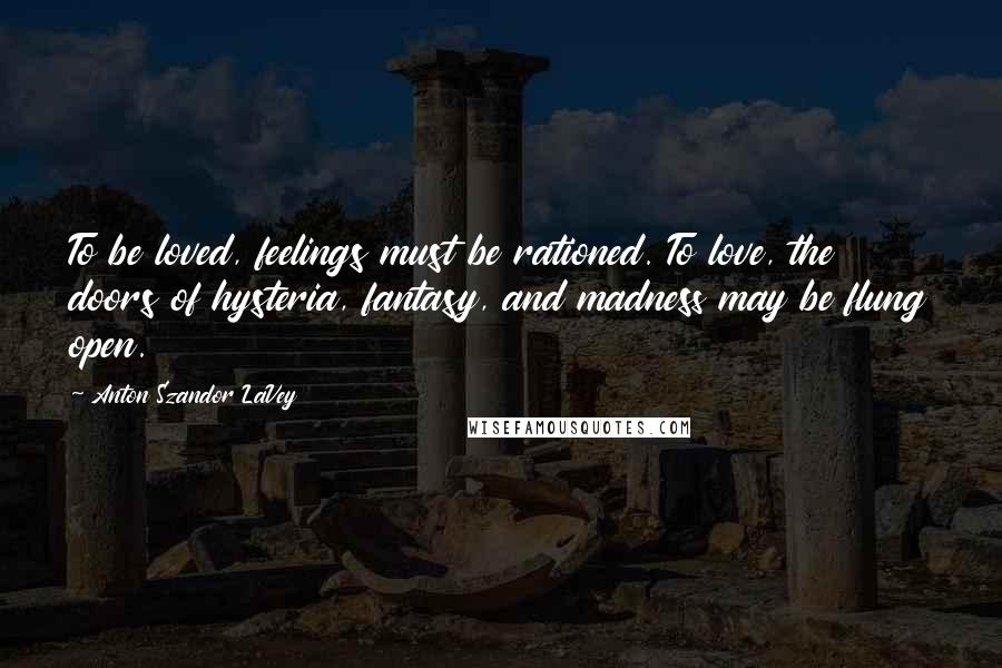Anton Szandor LaVey Quotes: To be loved, feelings must be rationed. To love, the doors of hysteria, fantasy, and madness may be flung open.