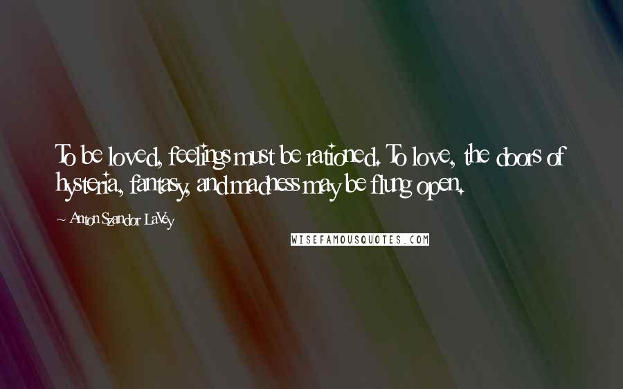 Anton Szandor LaVey Quotes: To be loved, feelings must be rationed. To love, the doors of hysteria, fantasy, and madness may be flung open.