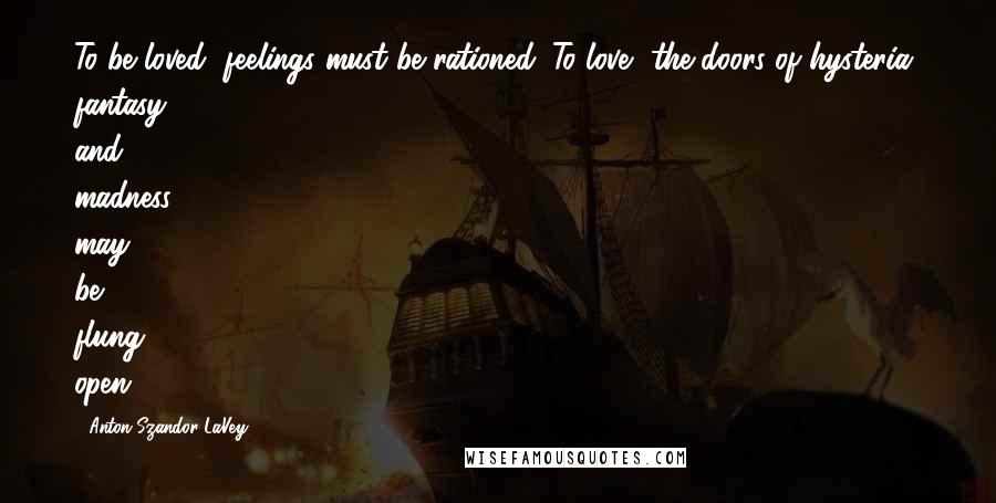 Anton Szandor LaVey Quotes: To be loved, feelings must be rationed. To love, the doors of hysteria, fantasy, and madness may be flung open.