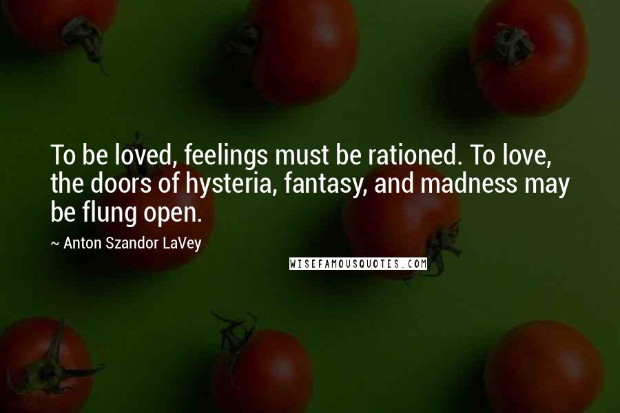 Anton Szandor LaVey Quotes: To be loved, feelings must be rationed. To love, the doors of hysteria, fantasy, and madness may be flung open.