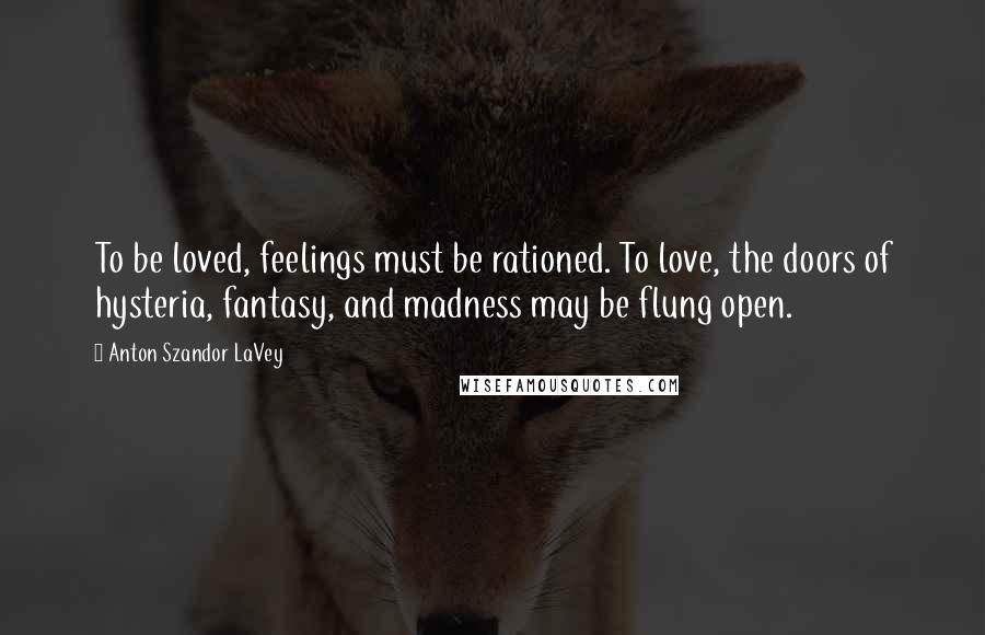 Anton Szandor LaVey Quotes: To be loved, feelings must be rationed. To love, the doors of hysteria, fantasy, and madness may be flung open.