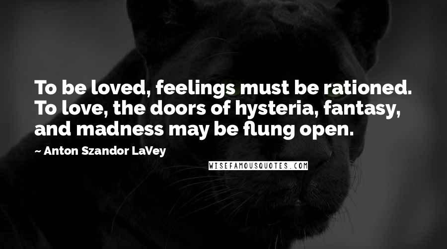 Anton Szandor LaVey Quotes: To be loved, feelings must be rationed. To love, the doors of hysteria, fantasy, and madness may be flung open.