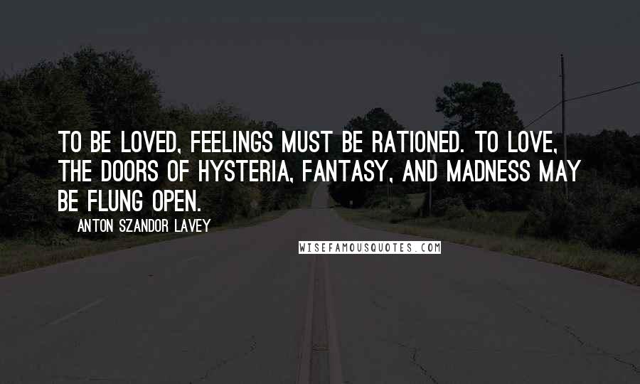 Anton Szandor LaVey Quotes: To be loved, feelings must be rationed. To love, the doors of hysteria, fantasy, and madness may be flung open.