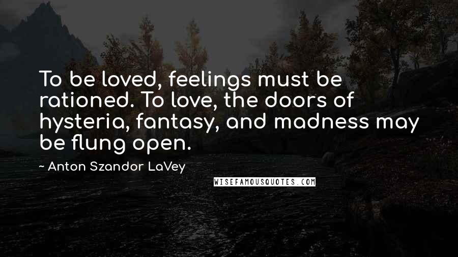 Anton Szandor LaVey Quotes: To be loved, feelings must be rationed. To love, the doors of hysteria, fantasy, and madness may be flung open.