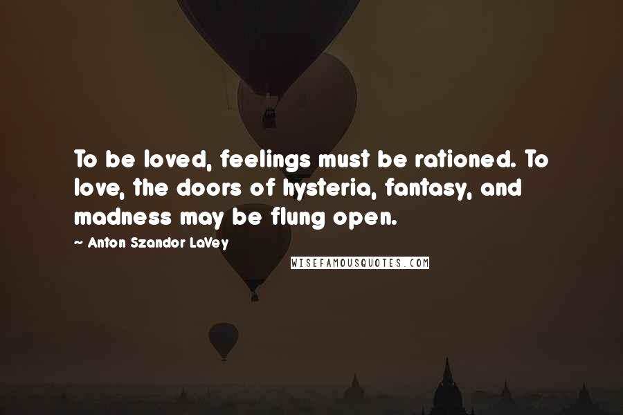Anton Szandor LaVey Quotes: To be loved, feelings must be rationed. To love, the doors of hysteria, fantasy, and madness may be flung open.