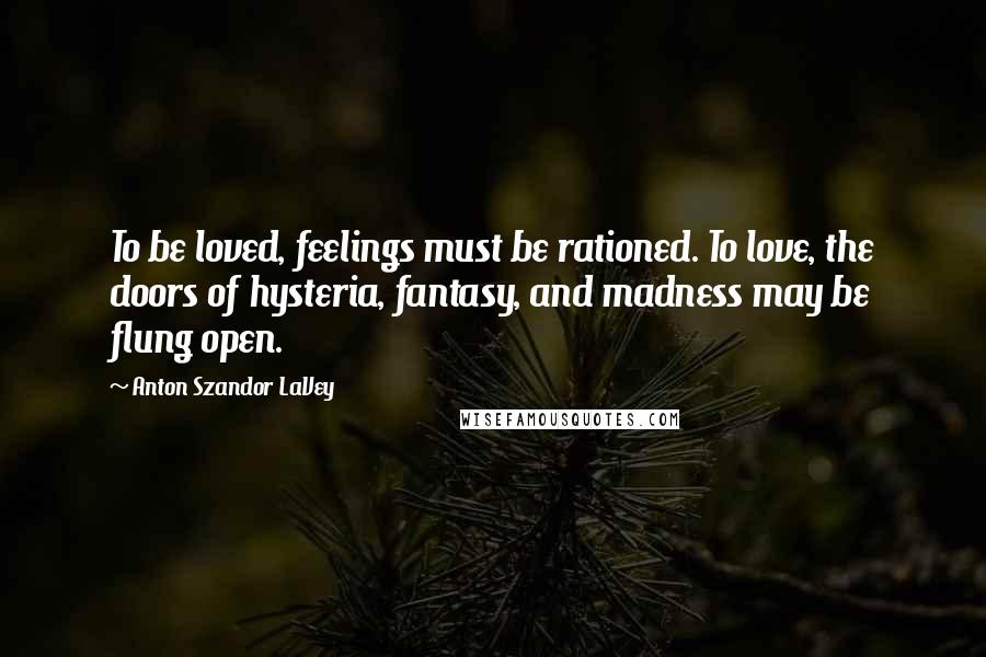 Anton Szandor LaVey Quotes: To be loved, feelings must be rationed. To love, the doors of hysteria, fantasy, and madness may be flung open.