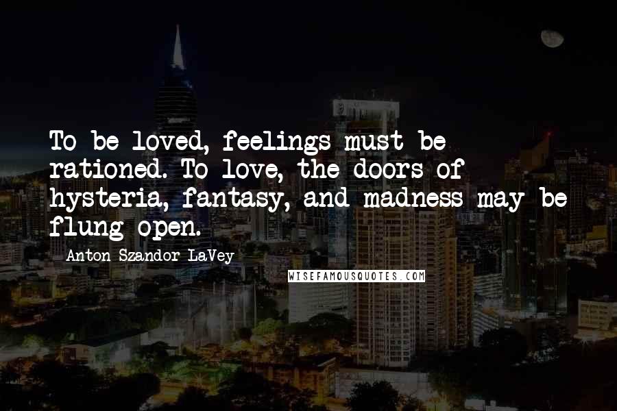 Anton Szandor LaVey Quotes: To be loved, feelings must be rationed. To love, the doors of hysteria, fantasy, and madness may be flung open.