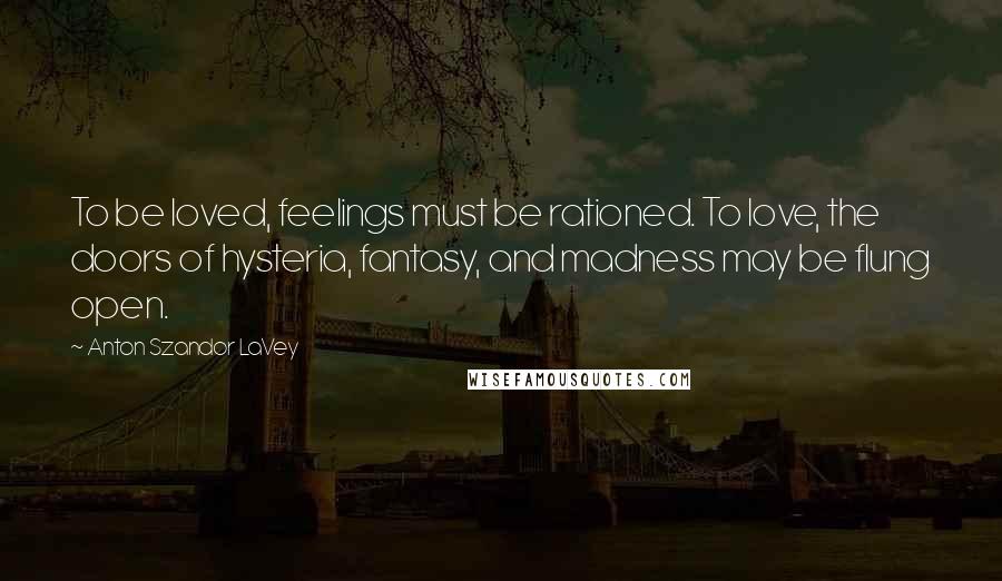 Anton Szandor LaVey Quotes: To be loved, feelings must be rationed. To love, the doors of hysteria, fantasy, and madness may be flung open.