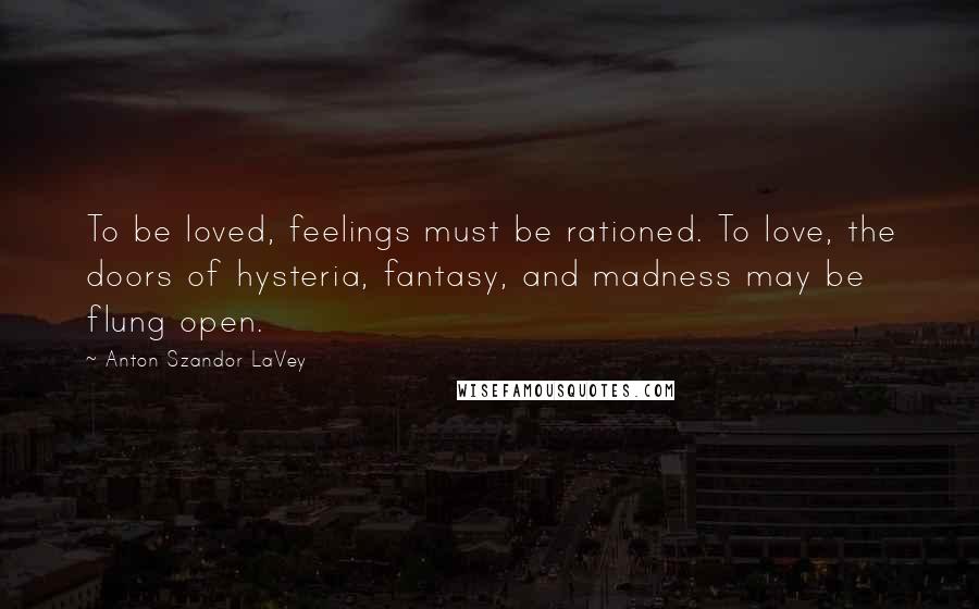 Anton Szandor LaVey Quotes: To be loved, feelings must be rationed. To love, the doors of hysteria, fantasy, and madness may be flung open.
