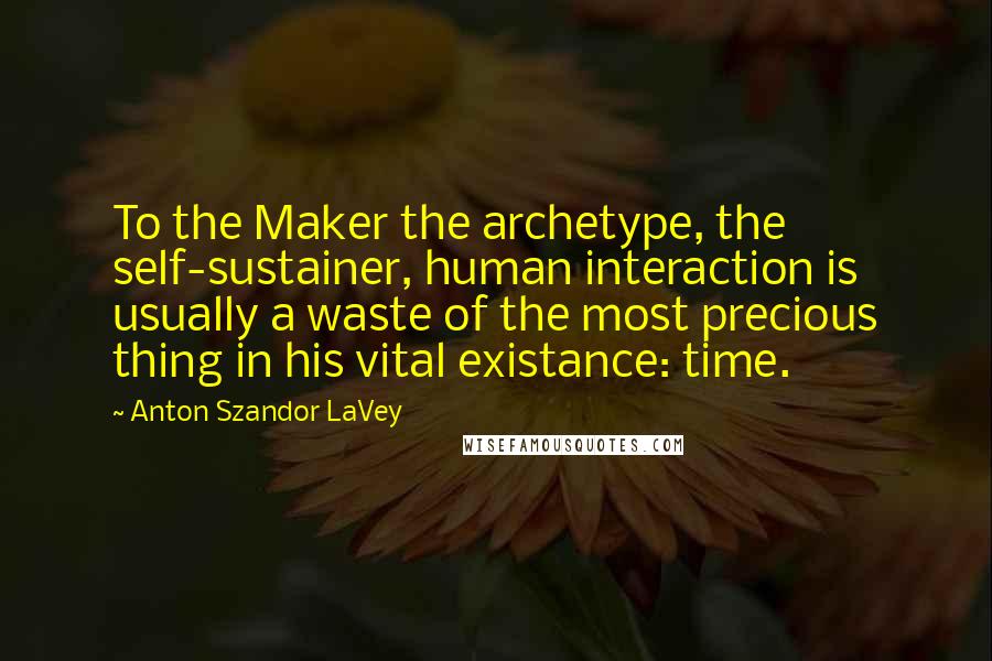 Anton Szandor LaVey Quotes: To the Maker the archetype, the self-sustainer, human interaction is usually a waste of the most precious thing in his vital existance: time.