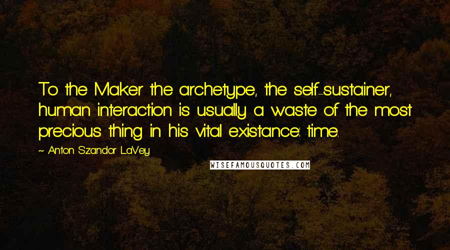 Anton Szandor LaVey Quotes: To the Maker the archetype, the self-sustainer, human interaction is usually a waste of the most precious thing in his vital existance: time.