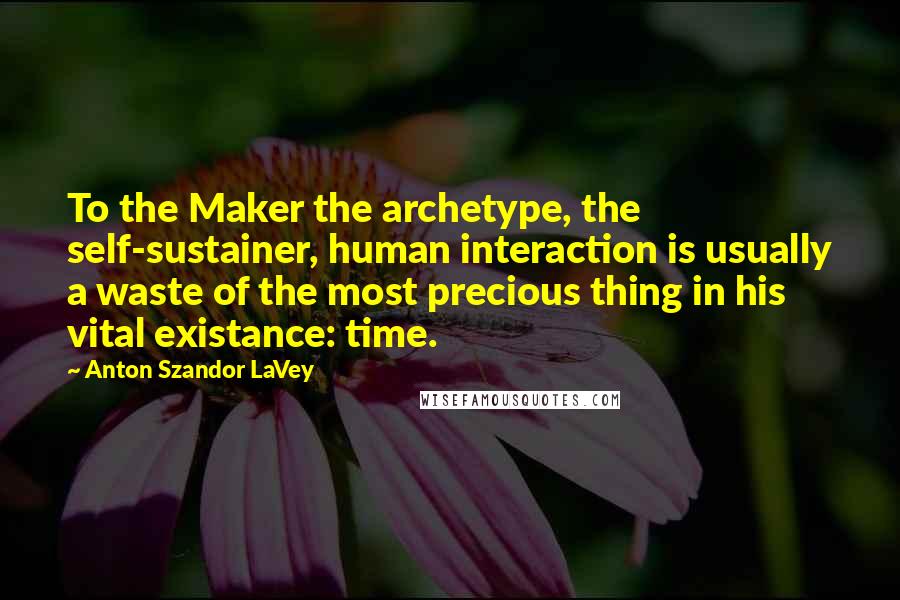 Anton Szandor LaVey Quotes: To the Maker the archetype, the self-sustainer, human interaction is usually a waste of the most precious thing in his vital existance: time.
