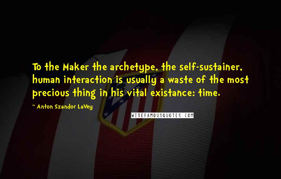 Anton Szandor LaVey Quotes: To the Maker the archetype, the self-sustainer, human interaction is usually a waste of the most precious thing in his vital existance: time.
