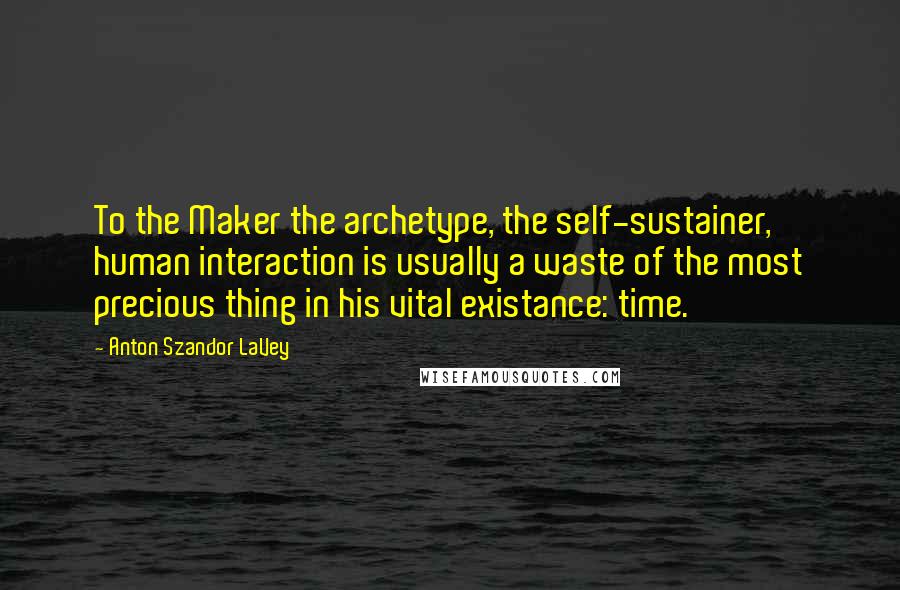 Anton Szandor LaVey Quotes: To the Maker the archetype, the self-sustainer, human interaction is usually a waste of the most precious thing in his vital existance: time.