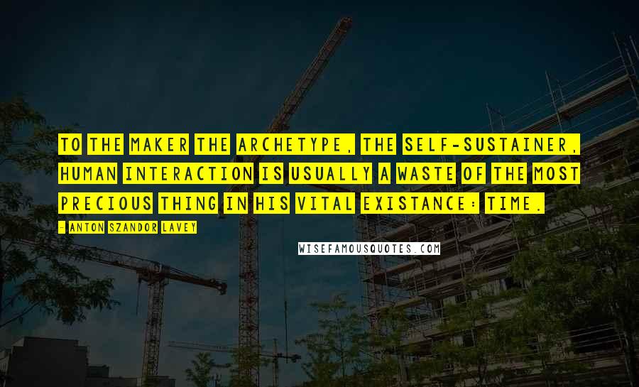 Anton Szandor LaVey Quotes: To the Maker the archetype, the self-sustainer, human interaction is usually a waste of the most precious thing in his vital existance: time.