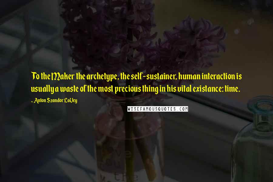 Anton Szandor LaVey Quotes: To the Maker the archetype, the self-sustainer, human interaction is usually a waste of the most precious thing in his vital existance: time.