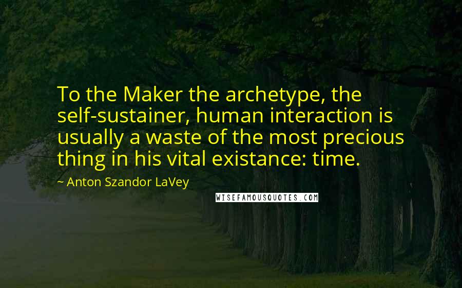 Anton Szandor LaVey Quotes: To the Maker the archetype, the self-sustainer, human interaction is usually a waste of the most precious thing in his vital existance: time.