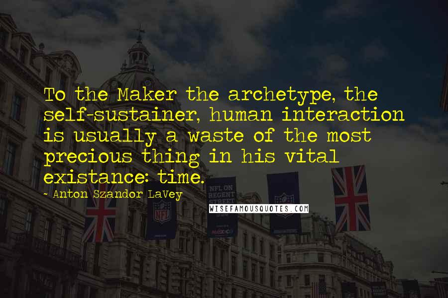 Anton Szandor LaVey Quotes: To the Maker the archetype, the self-sustainer, human interaction is usually a waste of the most precious thing in his vital existance: time.