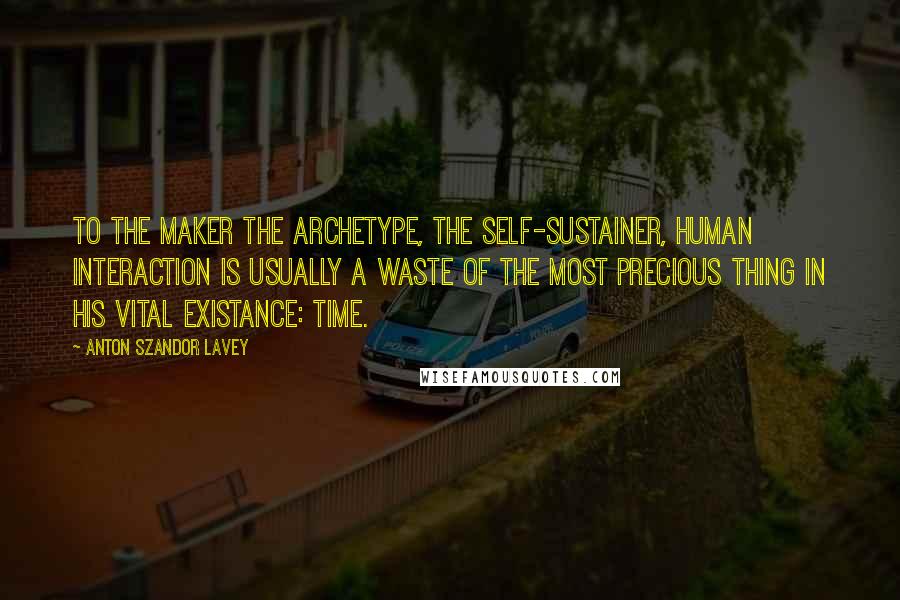 Anton Szandor LaVey Quotes: To the Maker the archetype, the self-sustainer, human interaction is usually a waste of the most precious thing in his vital existance: time.