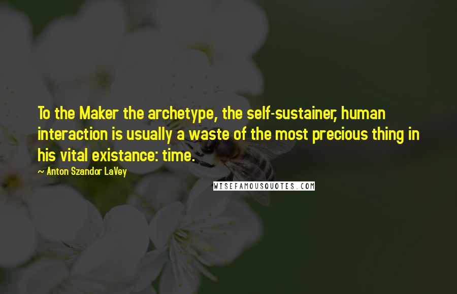 Anton Szandor LaVey Quotes: To the Maker the archetype, the self-sustainer, human interaction is usually a waste of the most precious thing in his vital existance: time.