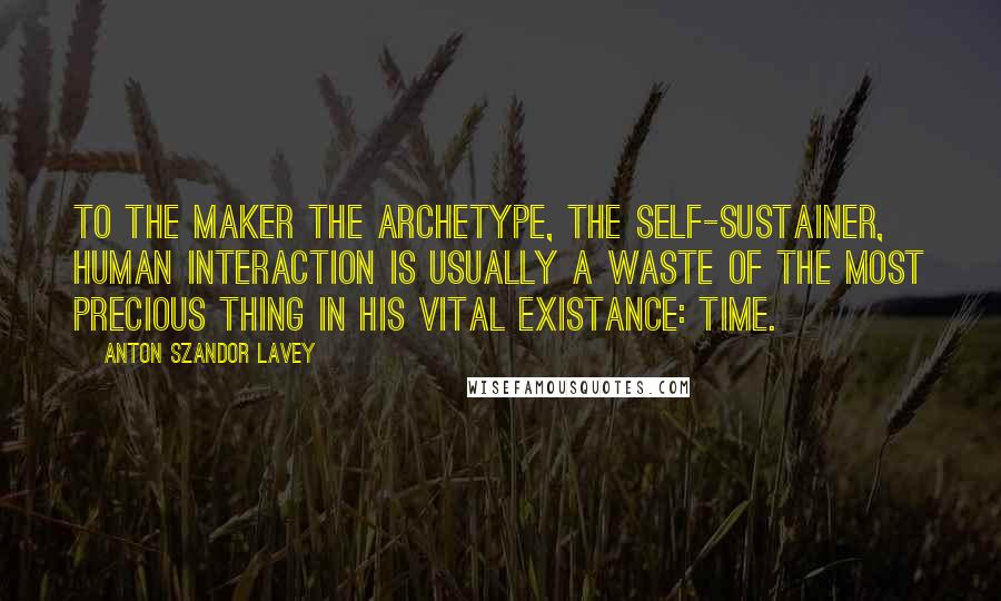 Anton Szandor LaVey Quotes: To the Maker the archetype, the self-sustainer, human interaction is usually a waste of the most precious thing in his vital existance: time.