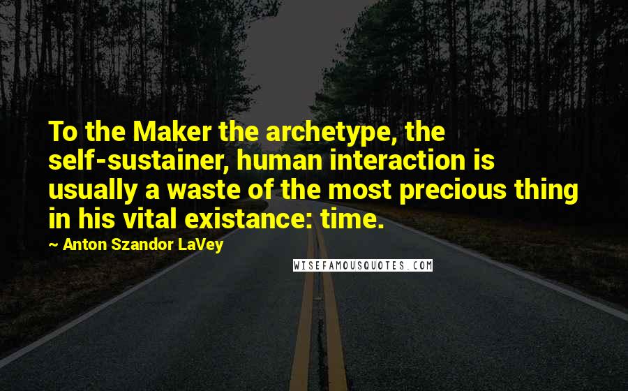 Anton Szandor LaVey Quotes: To the Maker the archetype, the self-sustainer, human interaction is usually a waste of the most precious thing in his vital existance: time.