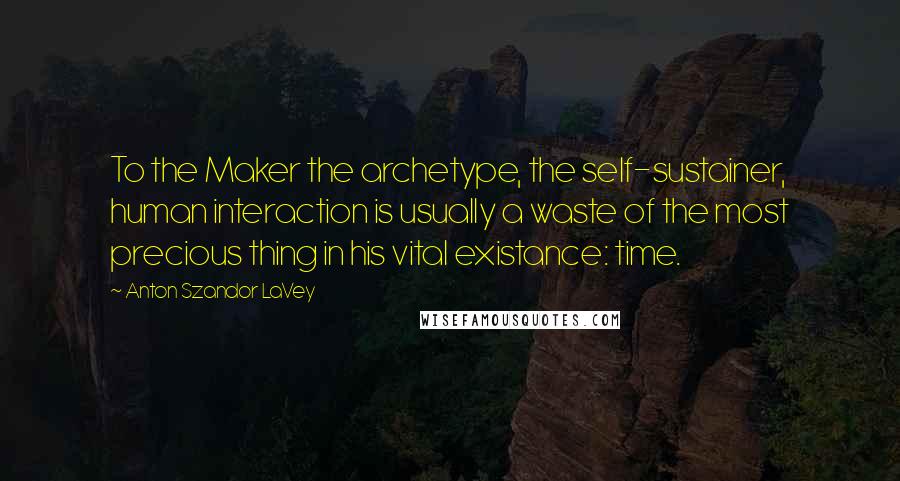 Anton Szandor LaVey Quotes: To the Maker the archetype, the self-sustainer, human interaction is usually a waste of the most precious thing in his vital existance: time.