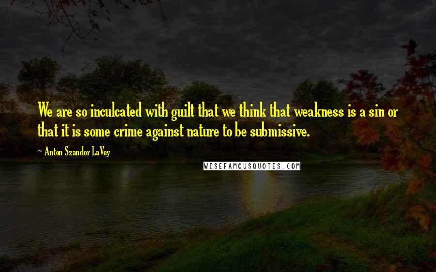 Anton Szandor LaVey Quotes: We are so inculcated with guilt that we think that weakness is a sin or that it is some crime against nature to be submissive.
